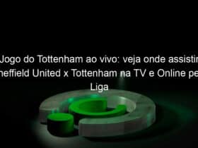 jogo do tottenham ao vivo veja onde assistir sheffield united x tottenham na tv e online pela liga europa 891188