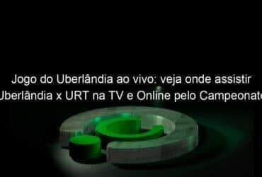 jogo do uberlandia ao vivo veja onde assistir uberlandia x urt na tv e online pelo campeonato mineiro 898321