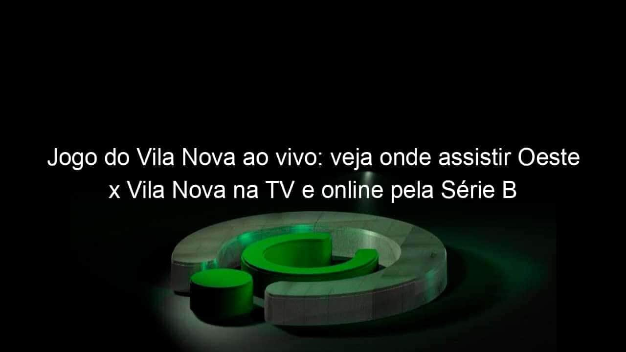 jogo do vila nova ao vivo veja onde assistir oeste x vila nova na tv e online pela serie b 848979