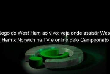 jogo do west ham ao vivo veja onde assistir west ham x norwich na tv e online pelo campeonato ingles 1102806