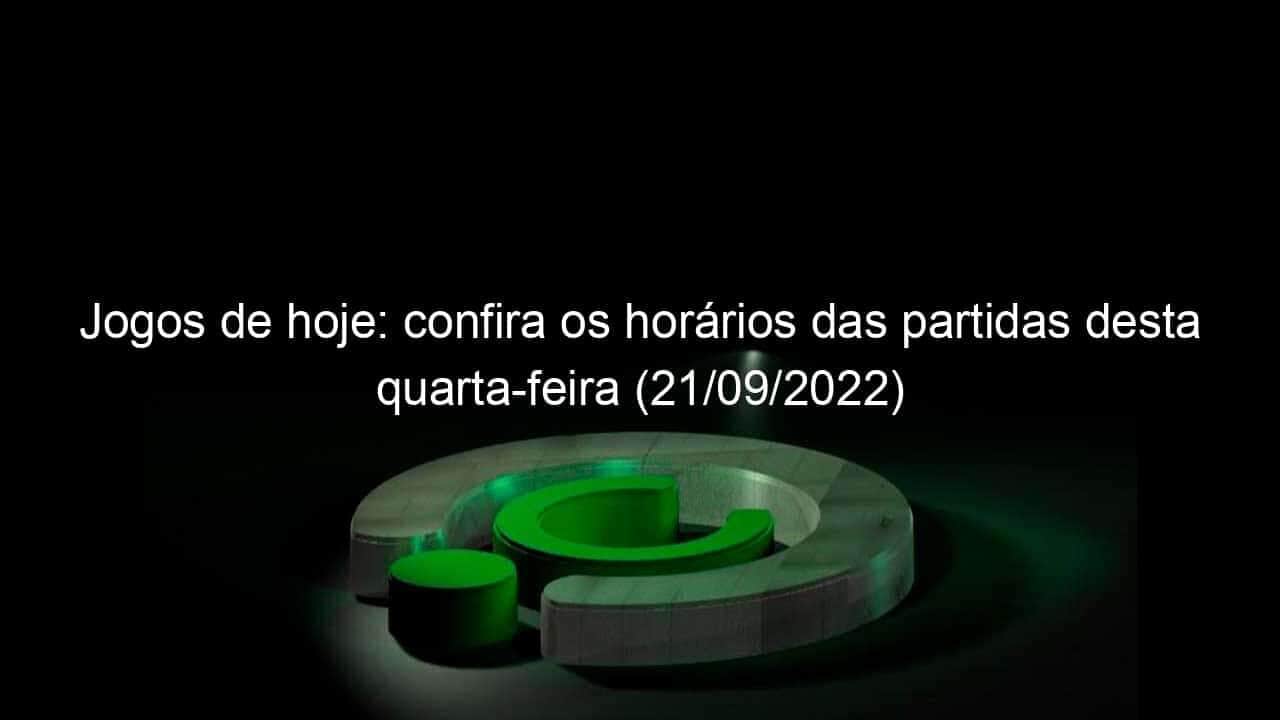 jogos de hoje confira os horarios das partidas desta quarta feira 21 09 2022 1199109