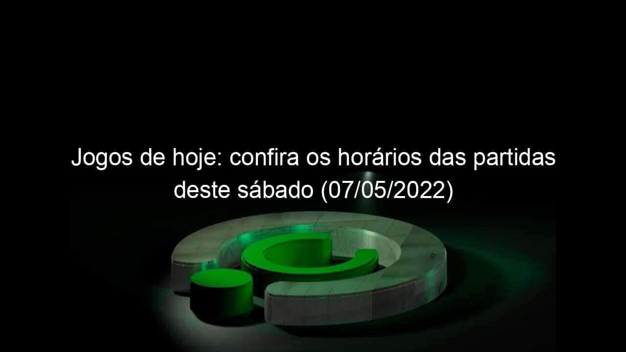 jogos de hoje confira os horarios das partidas deste sabado 07 05 2022 1134135