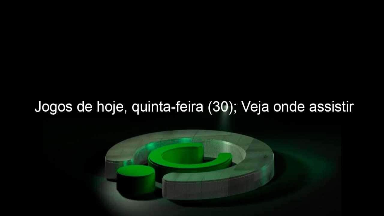 jogos de hoje quinta feira 30 veja onde assistir 834074