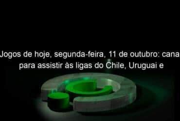 jogos de hoje segunda feira 11 de outubro canais para assistir as ligas do chile uruguai e qualificatorias 1078727