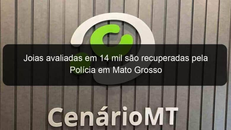 joias avaliadas em 14 mil sao recuperadas pela policia em mato grosso 1142628
