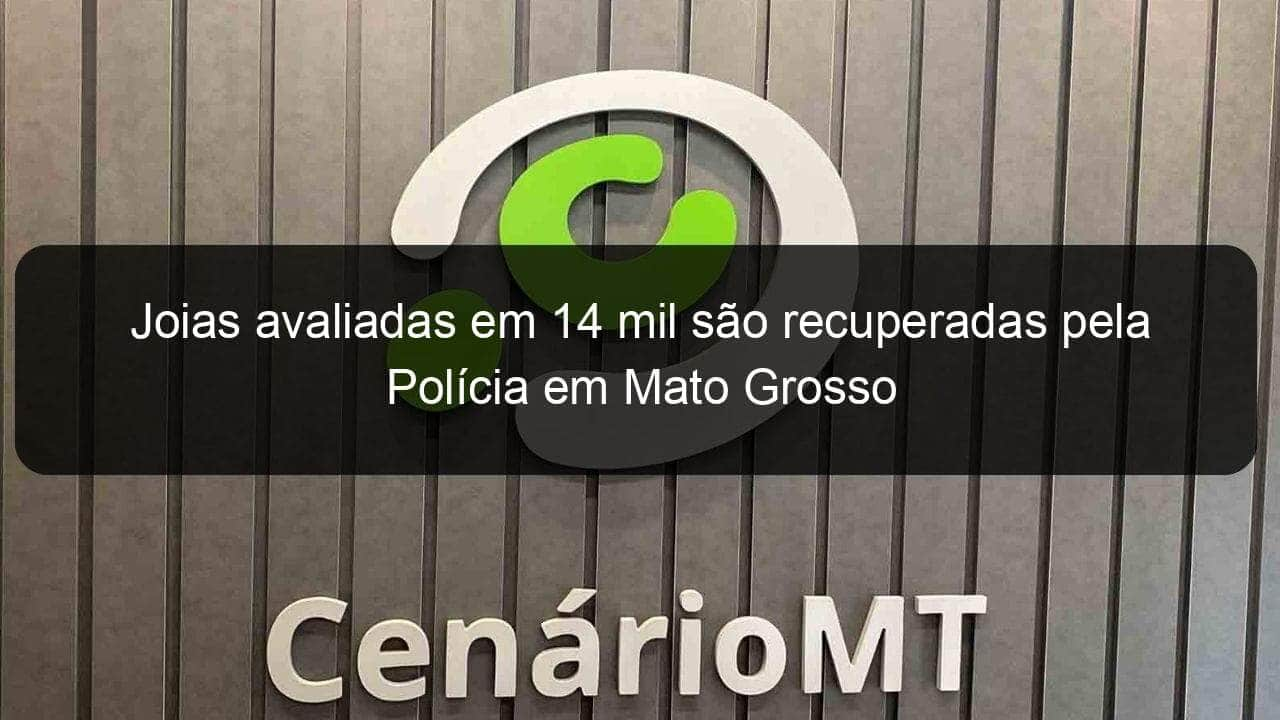 joias avaliadas em 14 mil sao recuperadas pela policia em mato grosso 1142628