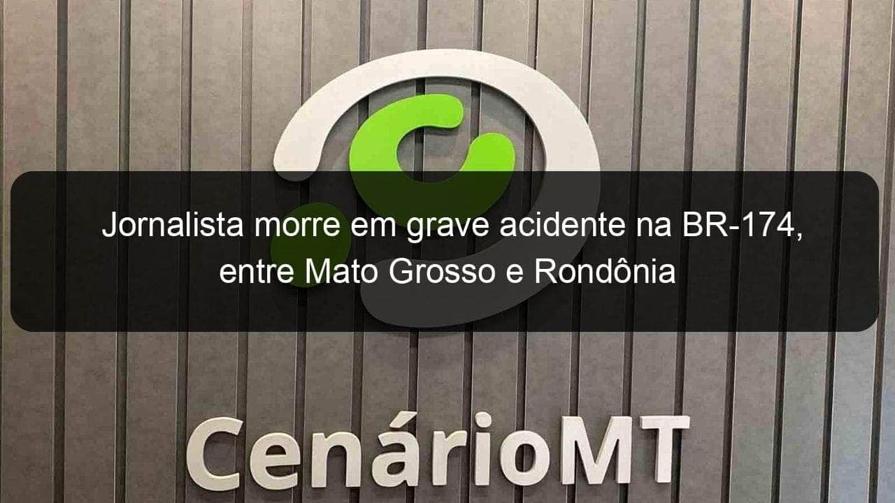 jornalista morre em grave acidente na br 174 entre mato grosso e rondonia 975641