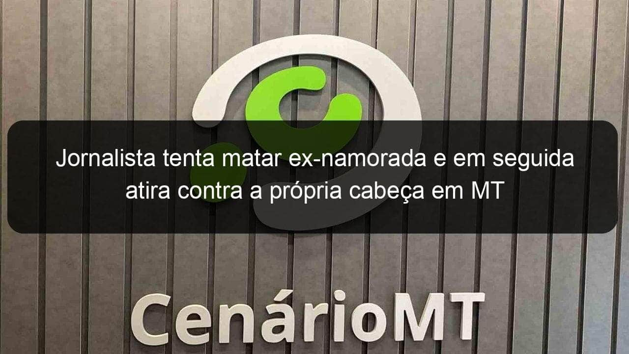 jornalista tenta matar ex namorada e em seguida atira contra a propria cabeca em mt 1051991