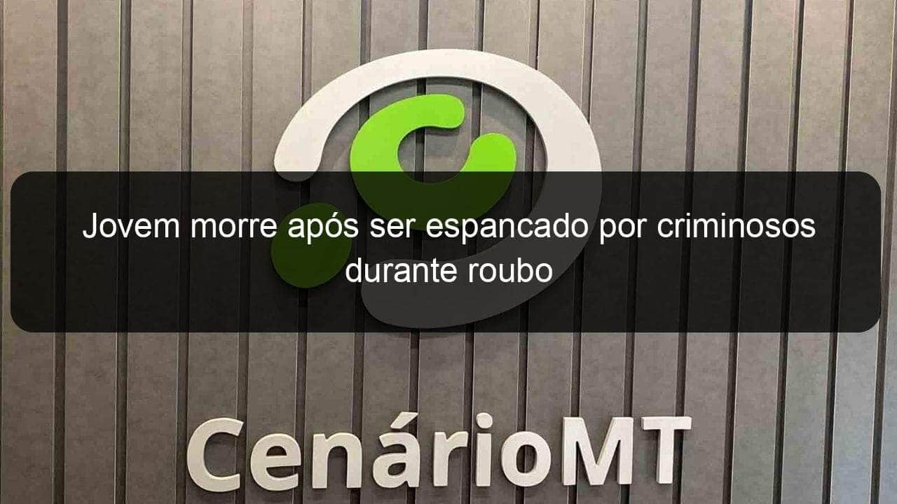 jovem morre apos ser espancado por criminosos durante roubo 835586