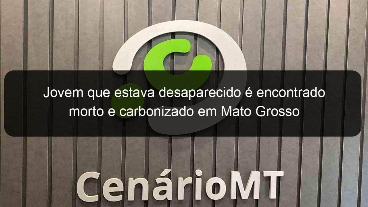 jovem que estava desaparecido e encontrado morto e carbonizado em mato grosso 980438