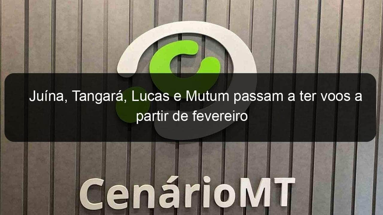 juina tangara lucas e mutum passam a ter voos a partir de fevereiro 1003183