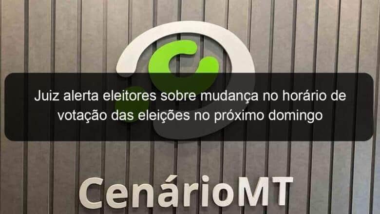 juiz alerta eleitores sobre mudanca no horario de votacao das eleicoes no proximo domingo 02 1203840