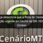 justica determina que a rota do oeste faca manutencao urgente em trecho da br 163 em mato grosso 1344222