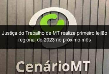 justica do trabalho de mt realiza primeiro leilao regional de 2023 no proximo mes 1335044