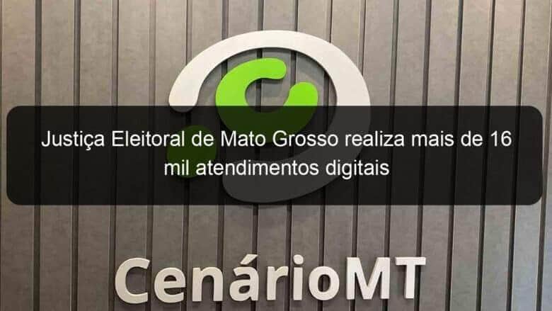 justica eleitoral de mato grosso realiza mais de 16 mil atendimentos digitais 912902