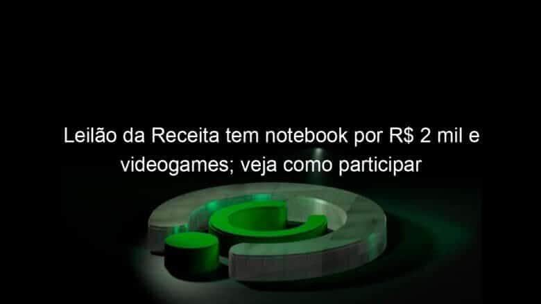 leilao da receita tem notebook por r 2 mil e videogames veja como participar 1334330