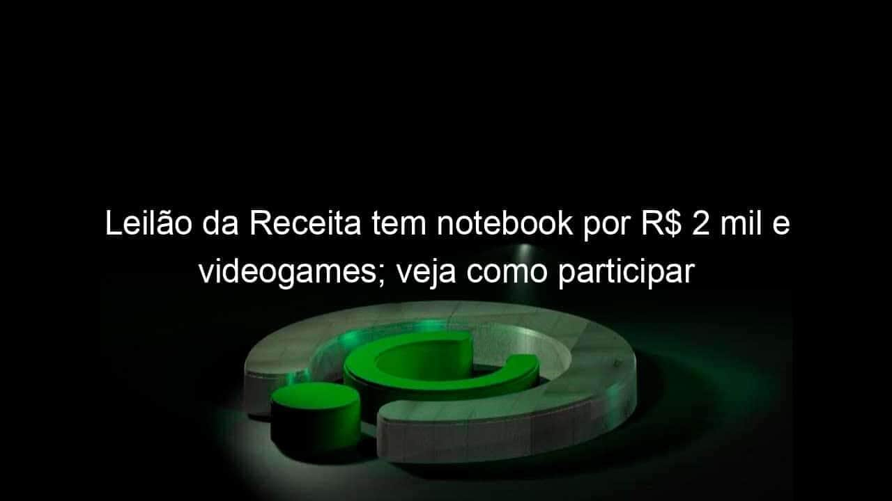 leilao da receita tem notebook por r 2 mil e videogames veja como participar 1334330