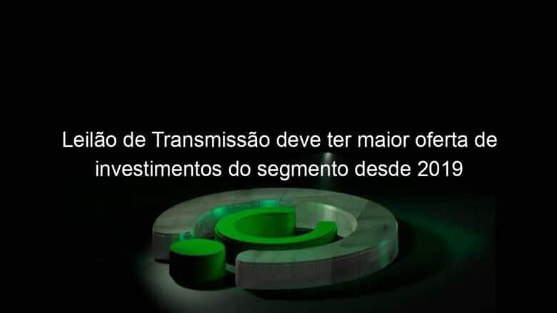 leilao de transmissao deve ter maior oferta de investimentos do segmento desde 2019 1147400