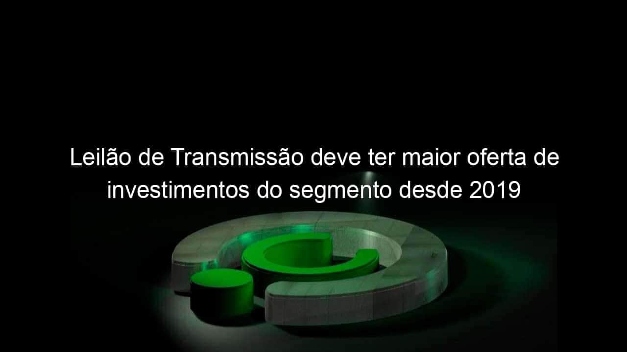 leilao de transmissao deve ter maior oferta de investimentos do segmento desde 2019 1147400