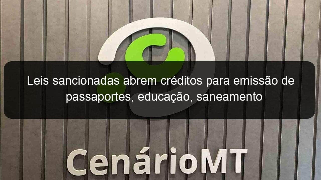 leis sancionadas abrem creditos para emissao de passaportes educacao saneamento 1283973