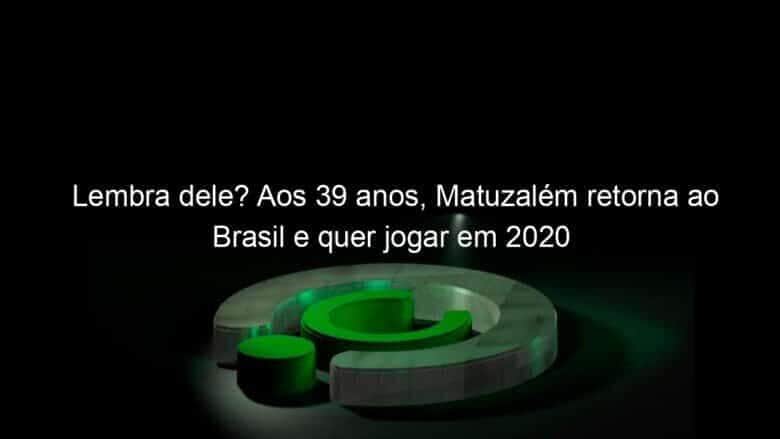 lembra dele aos 39 anos matuzalem retorna ao brasil e quer jogar em 2020 868056