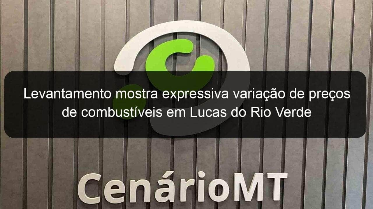 levantamento mostra expressiva variacao de precos de combustiveis em lucas do rio verde 1152135