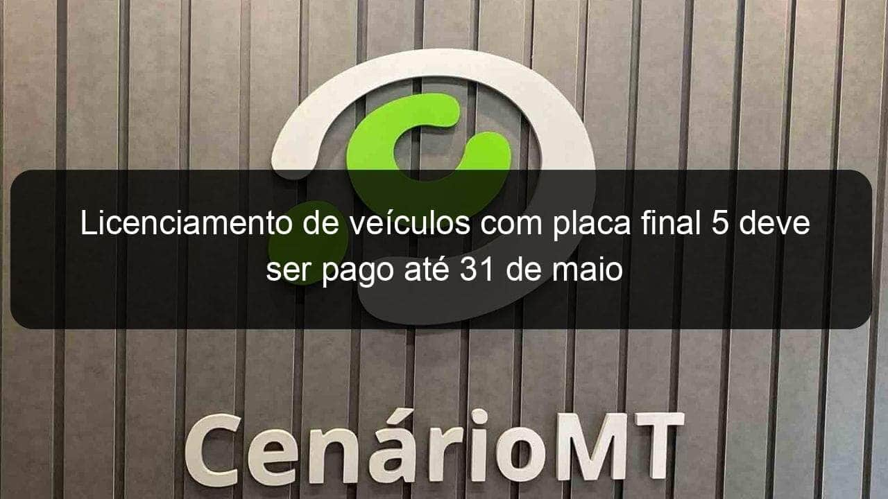 licenciamento de veiculos com placa final 5 deve ser pago ate 31 de maio 1135154