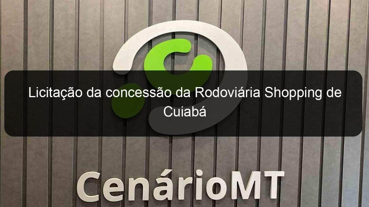 licitacao da concessao da rodoviaria shopping de cuiaba 779501