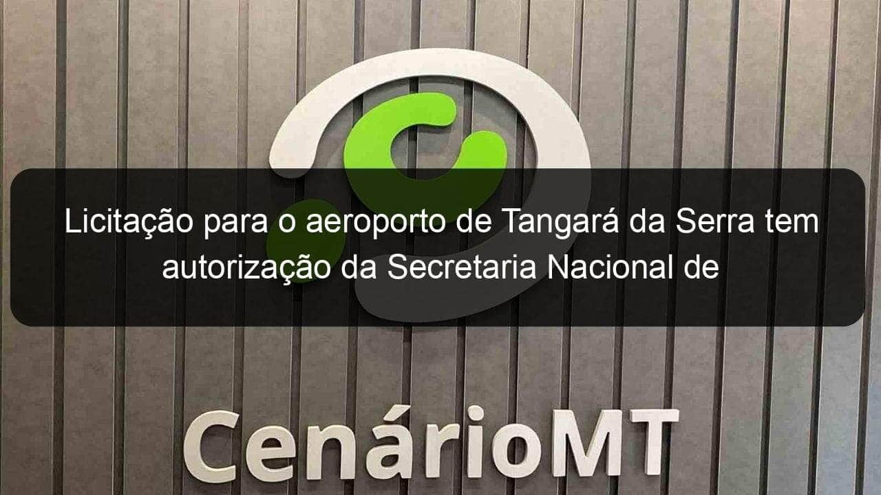 licitacao para o aeroporto de tangara da serra tem autorizacao da secretaria nacional de aviacao civil 1016909