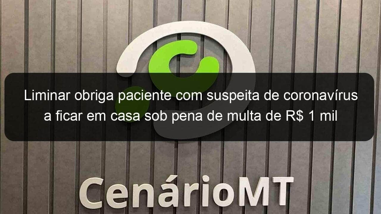 liminar obriga paciente com suspeita de coronavirus a ficar em casa sob pena de multa de r 1 mil em sapezal 905444