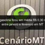 litro da gasolina ficou em media r 030 mais caro entre janeiro e fevereiro em mt 1019989