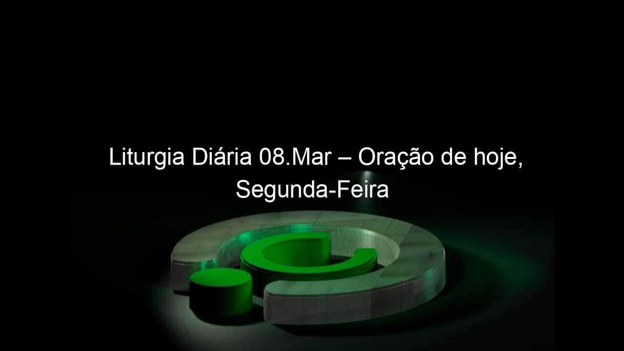 liturgia diaria 08 mar oracao de hoje segunda feira 1020979