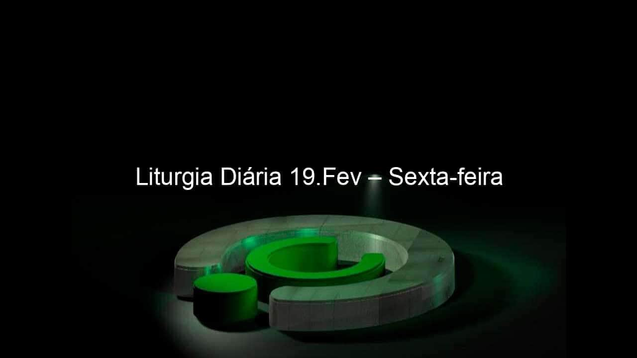 liturgia diaria 19 fev sexta feira 1015728