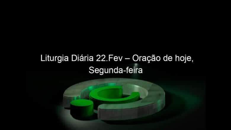 liturgia diaria 22 fev oracao de hoje segunda feira 1016451