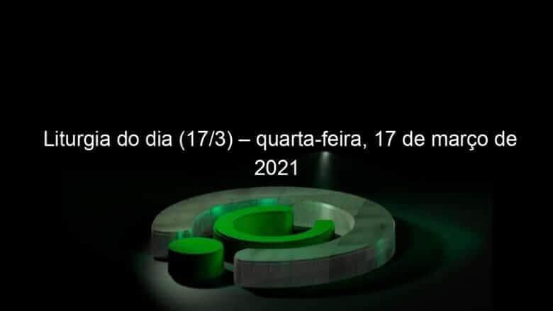 liturgia do dia 17 3 quarta feira 17 de marco de 2021 1023789