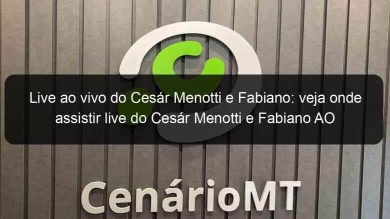 live ao vivo do cesar menotti e fabiano veja onde assistir live do cesar menotti e fabiano ao vivo nesta quinta16 908360