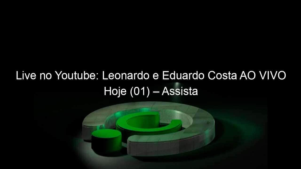 live no youtube leonardo e eduardo costa ao vivo hoje 01 assista 911575