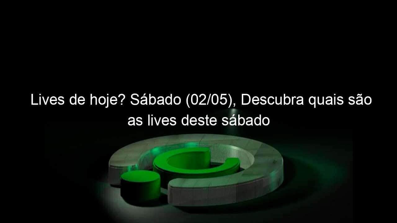 lives de hoje sabado 02 05 descubra quais sao as lives deste sabado 911782