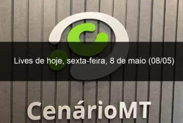 lives de hoje sexta feira 8 de maio 08 05 912894