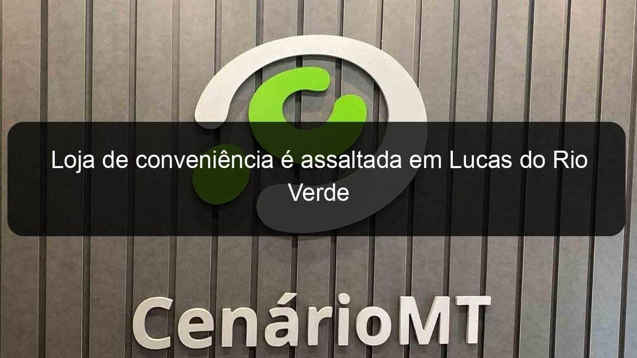 loja de conveniencia e assaltada em lucas do rio verde 782336