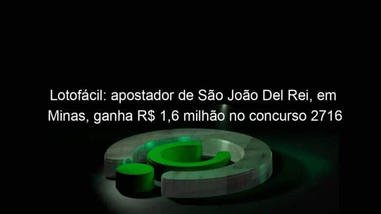 lotofacil apostador de sao joao del rei em minas ganha r 16 milhao no concurso 2716 1303587
