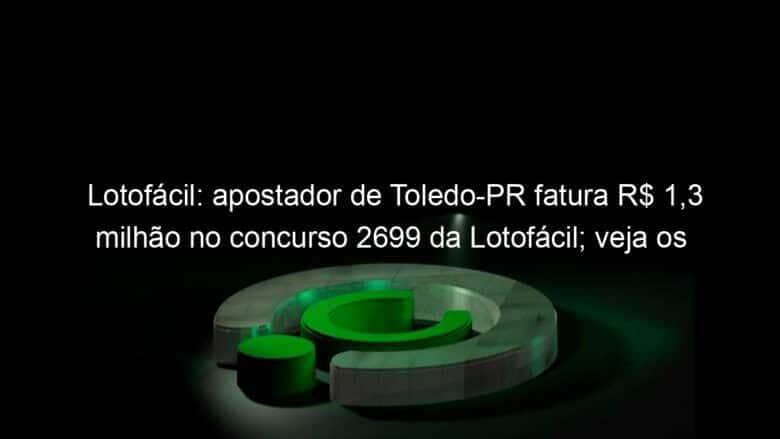 lotofacil apostador de toledo pr fatura r 13 milhao no concurso 2699 da lotofacil veja os numeros 1284659