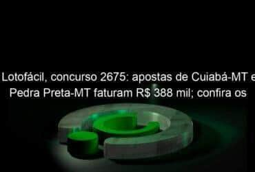 lotofacil concurso 2675 apostas de cuiaba mt e pedra preta mt faturam r 388 mil confira os numeros 1261790