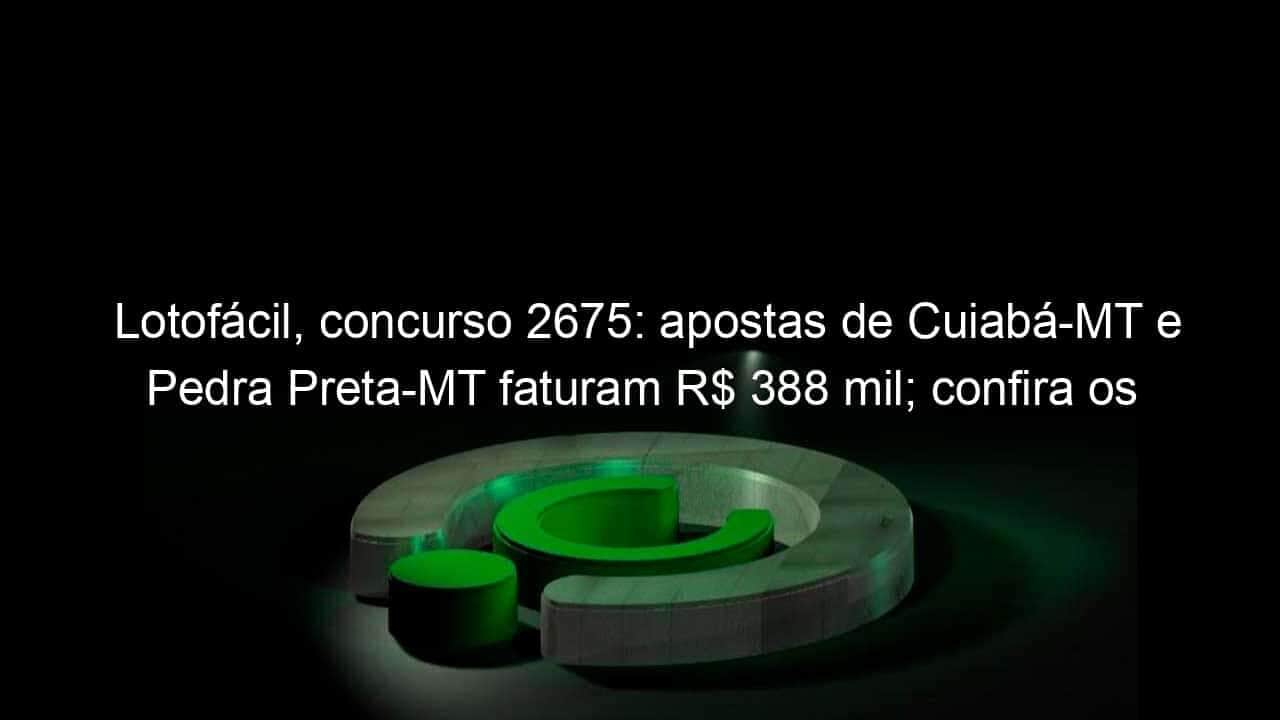 lotofacil concurso 2675 apostas de cuiaba mt e pedra preta mt faturam r 388 mil confira os numeros 1261790