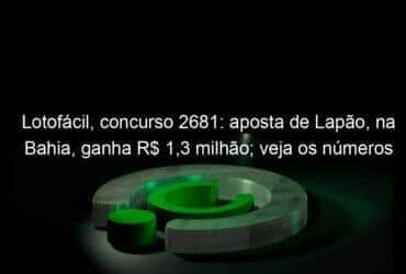 lotofacil concurso 2681 aposta de lapao na bahia ganha r 13 milhao veja os numeros 1267975