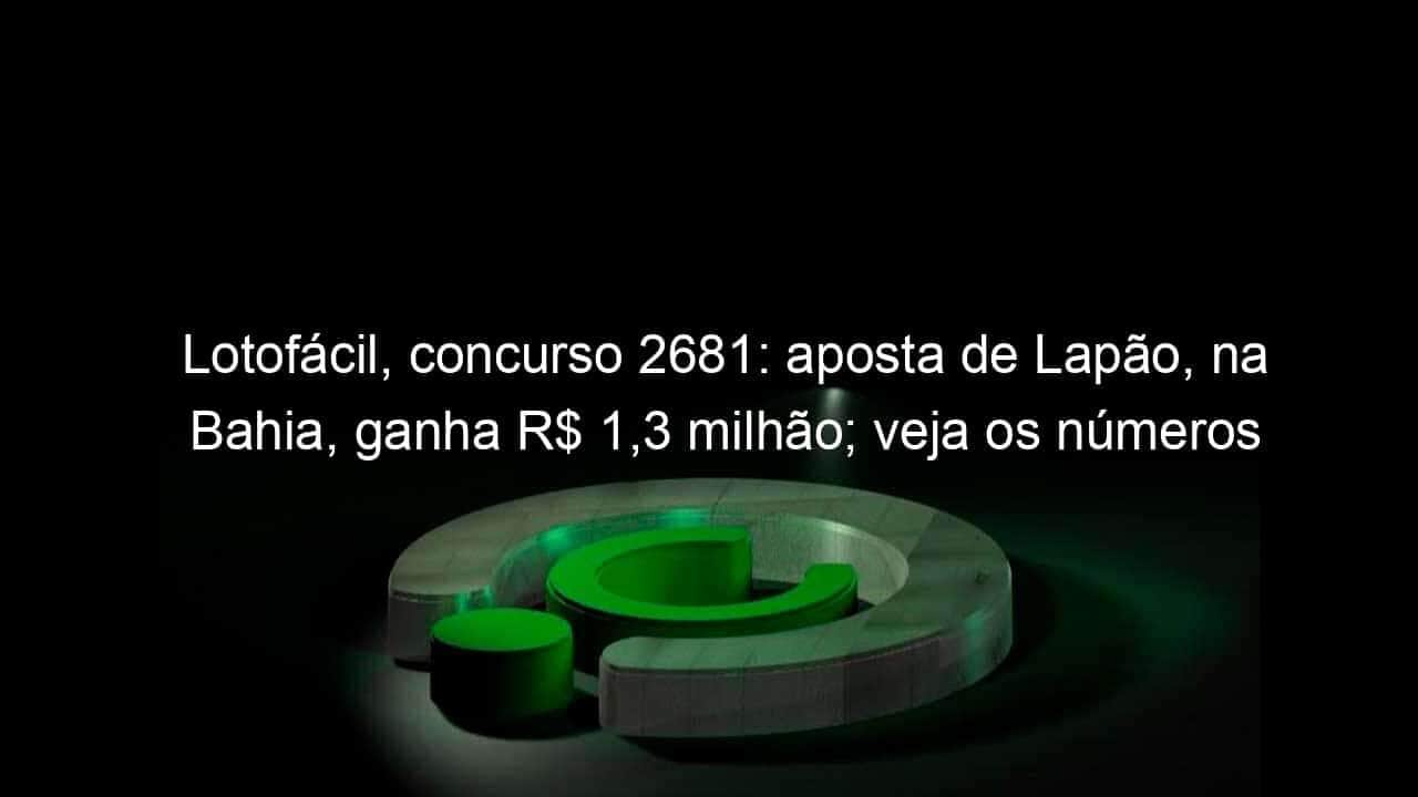 lotofacil concurso 2681 aposta de lapao na bahia ganha r 13 milhao veja os numeros 1267975