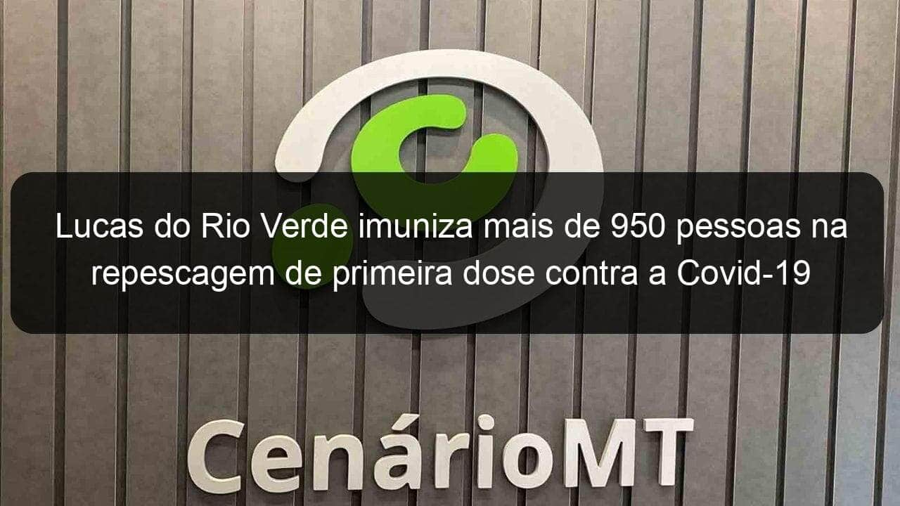 lucas do rio verde imuniza mais de 950 pessoas na repescagem de primeira dose contra a covid 19 1082554