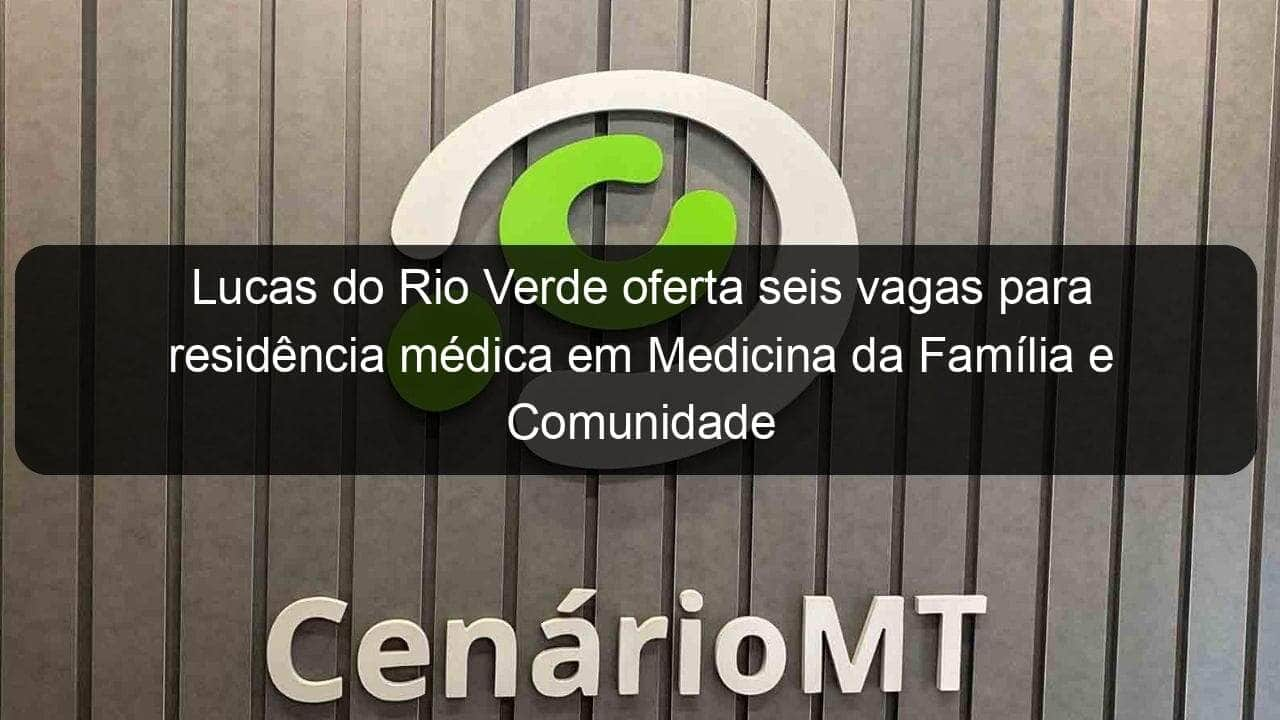 lucas do rio verde oferta seis vagas para residencia medica em medicina da familia e comunidade 3 1078936