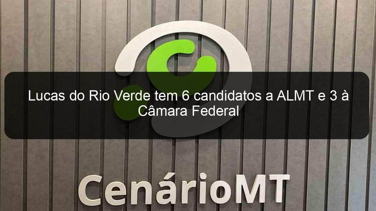 lucas do rio verde tem 6 candidatos a almt e 3 a camara federal 1173855