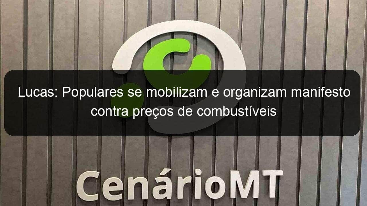 lucas populares se mobilizam e organizam manifesto contra precos de combustiveis 1020070